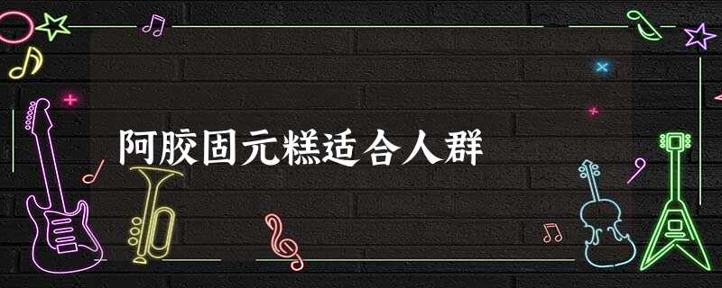 阿胶固元糕适合人群 阿胶固元糕适合人群