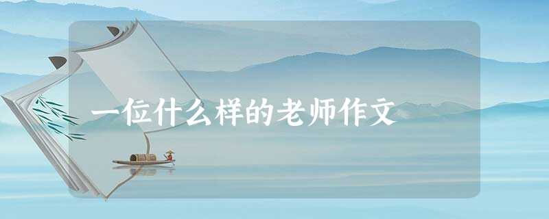 一位什么样的老师作文 一位什么样的老师作文