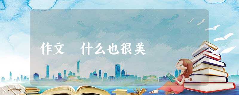 作文 什么也很美 作文 什么也很美