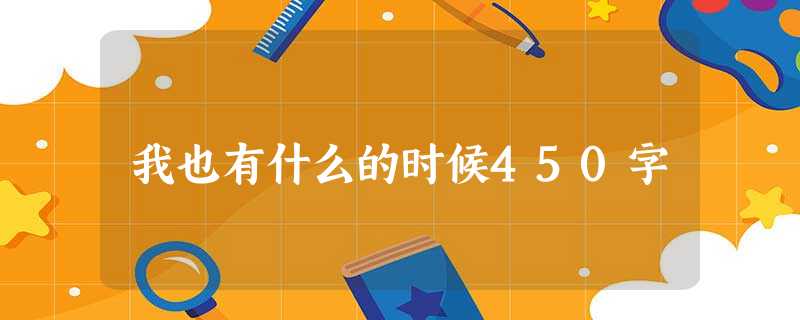 我也有什么的时候450字 我也有什么的时候450字