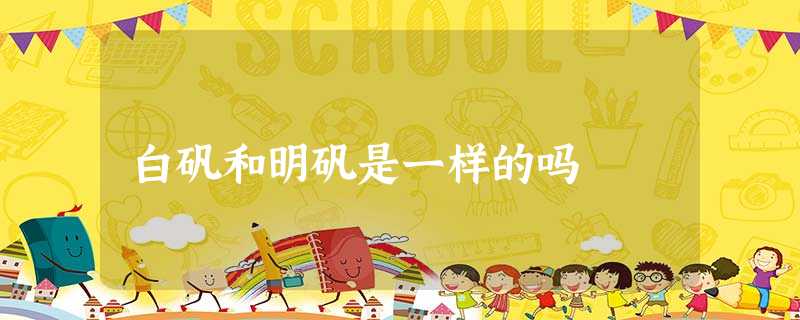白矾和明矾是一样的吗 白矾和明矾是一样的吗