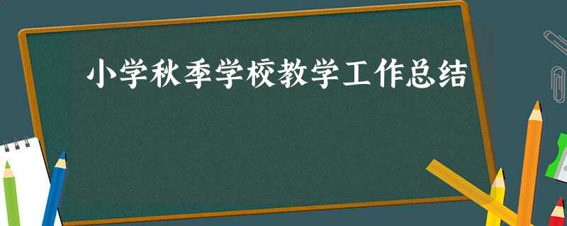 小学秋季学校教学工作总结 小学秋季学校教学工作总结