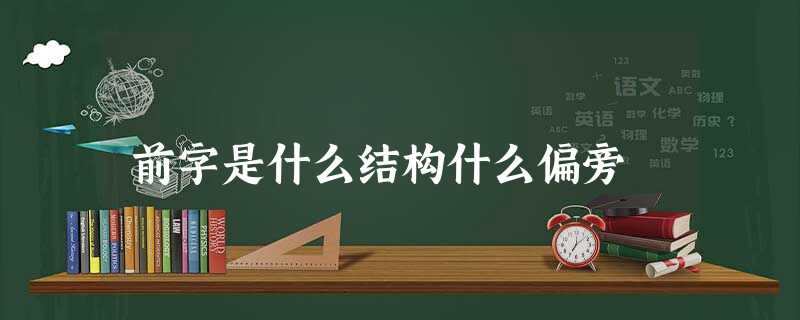 前字是什么结构什么偏旁 前字是什么结构什么偏旁