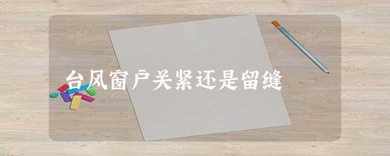 台风窗户关紧还是留缝 台风窗户关紧还是留缝