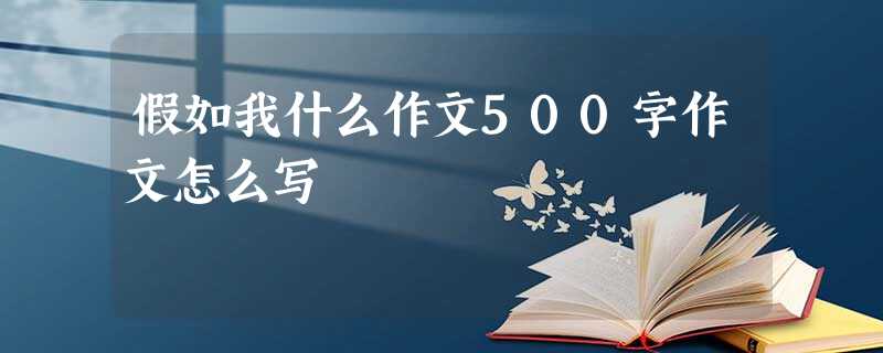 假如我什么作文500字作文怎么写 假如我什么作文500字作文怎么写