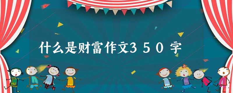 什么是财富作文350字 什么是财富作文350字
