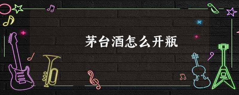 茅台酒怎么开瓶 茅台酒怎么开瓶