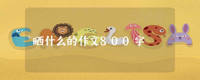 晒什么的作文800字 晒什么的作文800字