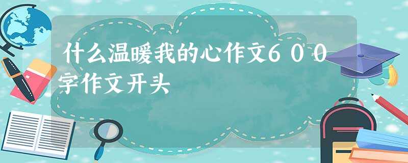 什么温暖我的心作文600字作文开头 什么温暖我的心作文600字作文开头