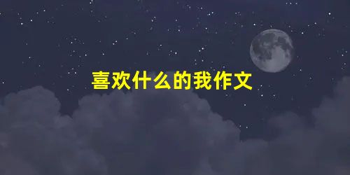 喜欢什么的我作文 喜欢什么的我作文
