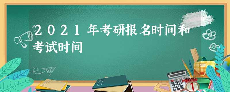 2021年考研报名时间和考试时间 2021年考研报名时间和考试时间