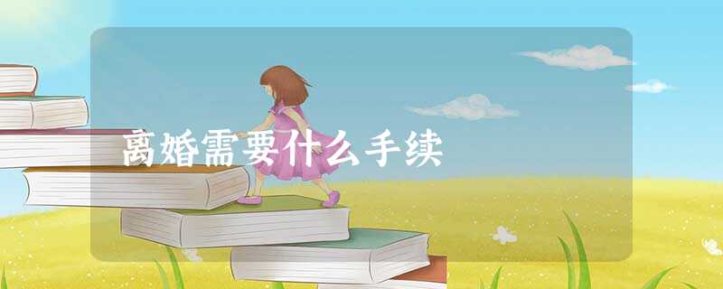 离婚需要什么手续 离婚需要什么手续