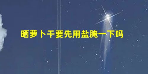 晒萝卜干要先用盐腌一下吗 晒萝卜干要先用盐腌一下吗