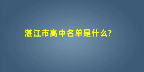湛江市高中名单是什么? 湛江市高中名单是什么?