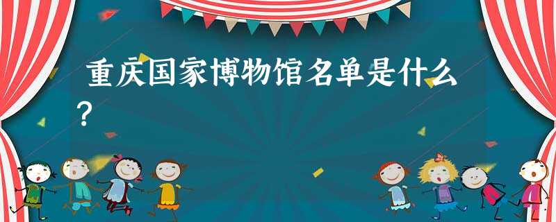 重庆国家博物馆名单是什么? 重庆国家博物馆名单是什么?