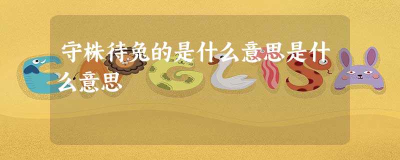 守株待兔的是什么意思是什么意思 守株待兔的是什么意思是什么意思