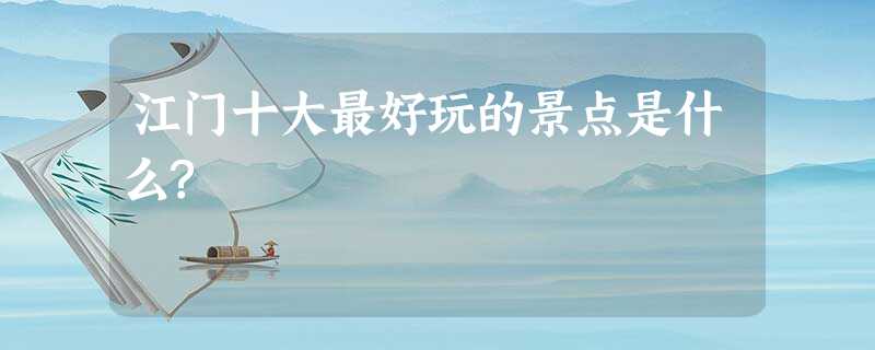 江门十大最好玩的景点是什么? 江门十大最好玩的景点是什么?