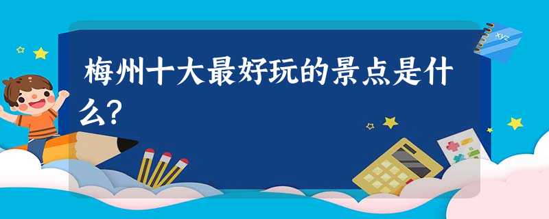 梅州十大最好玩的景点是什么? 梅州十大最好玩的景点是什么?