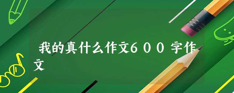 我的真什么作文600字作文 我的真什么作文600字作文