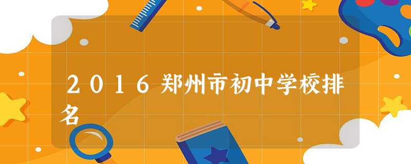 2016郑州市初中学校排名 2016郑州市初中学校排名