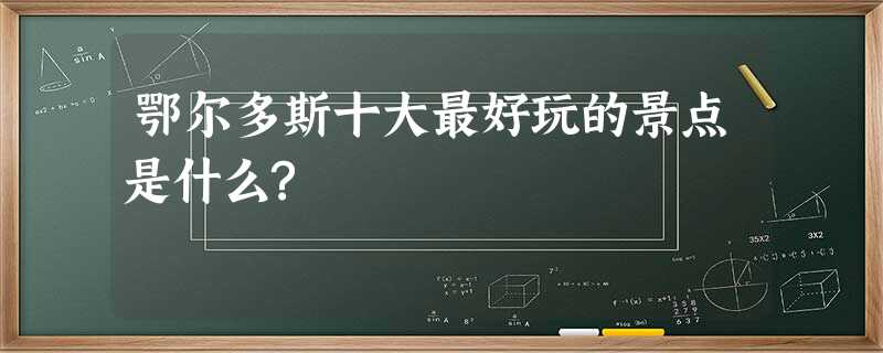 鄂尔多斯十大最好玩的景点是什么? 鄂尔多斯十大最好玩的景点是什么?