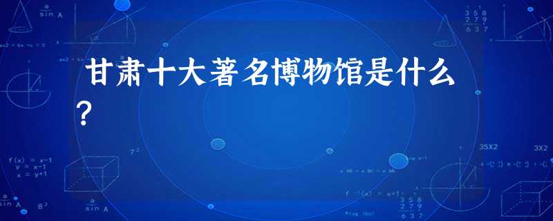 甘肃十大著名博物馆是什么? 甘肃十大著名博物馆是什么?