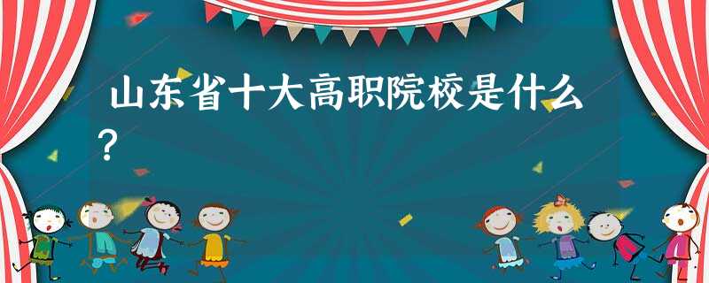 山东省十大高职院校是什么? 山东省十大高职院校是什么?