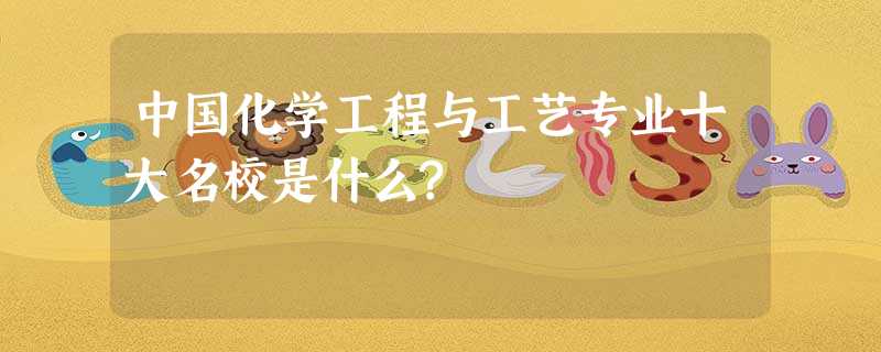 中国化学工程与工艺专业十大名校是什么? 中国化学工程与工艺专业十大名校是什么?