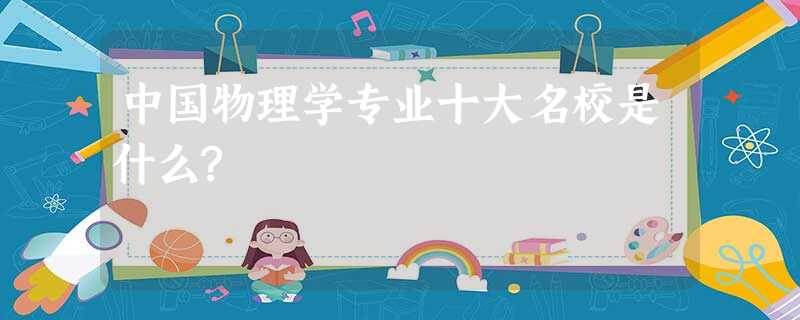 中国物理学专业十大名校是什么? 中国物理学专业十大名校是什么?