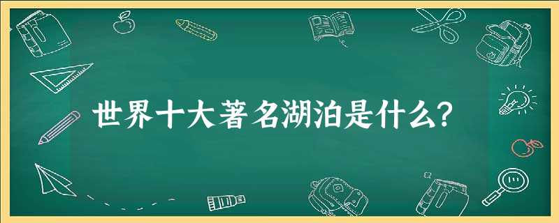 世界十大著名湖泊是什么? 世界十大著名湖泊是什么?
