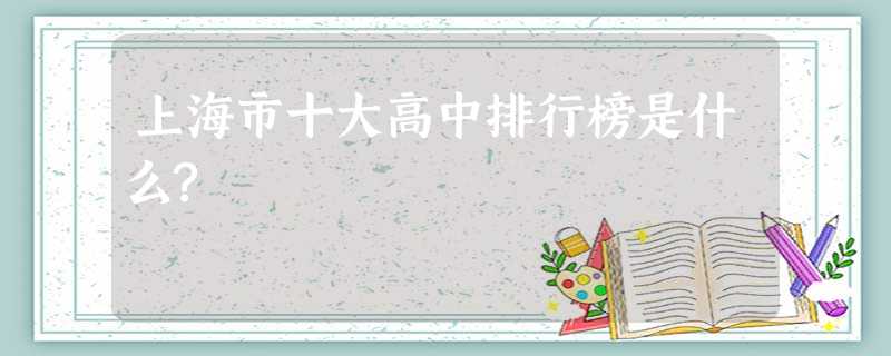 上海市十大高中排行榜是什么? 上海市十大高中排行榜是什么?