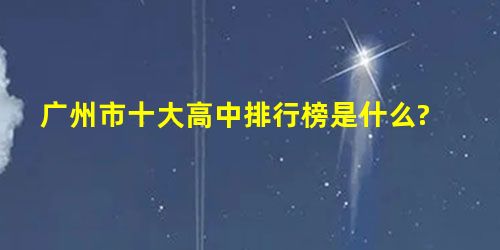 广州市十大高中排行榜是什么? 广州市十大高中排行榜是什么?