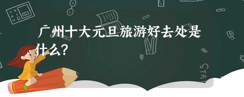 广州十大元旦旅游好去处是什么? 广州十大元旦旅游好去处是什么?