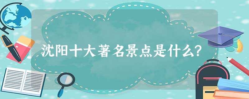 沈阳十大著名景点是什么? 沈阳十大著名景点是什么?