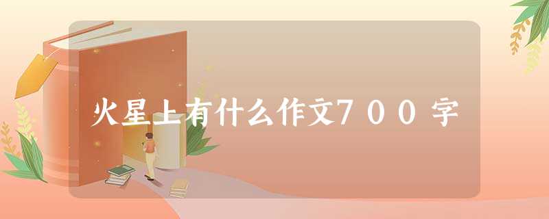火星上有什么作文700字 火星上有什么作文700字