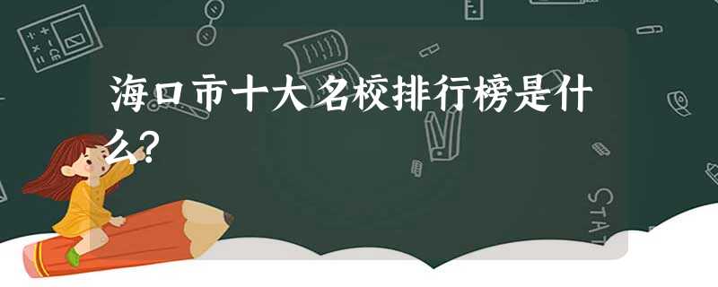 海口市十大名校排行榜是什么? 海口市十大名校排行榜是什么?