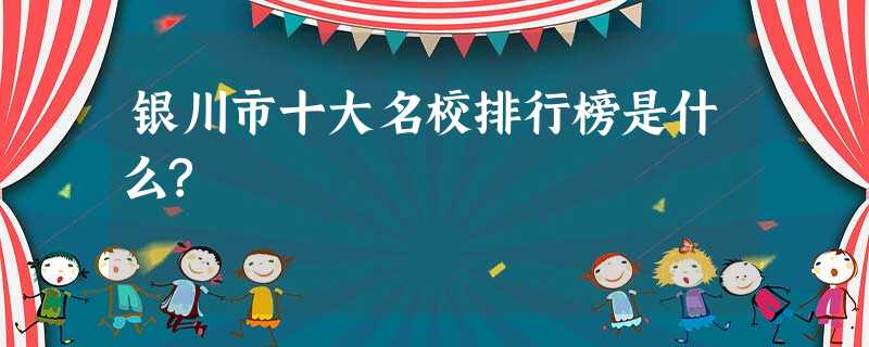 银川市十大名校排行榜是什么? 银川市十大名校排行榜是什么?