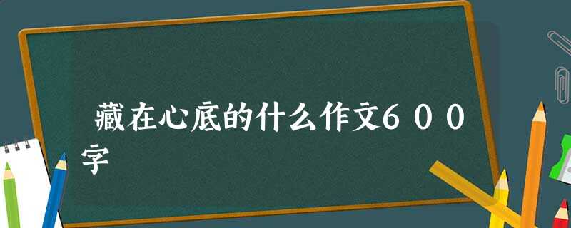 藏在心底的什么作文600字 藏在心底的什么作文600字
