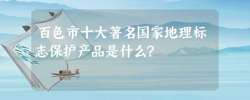 百色市十大著名国家地理标志保护产品是什么? 百色市十大著名国家地理标志保护产品是什么?