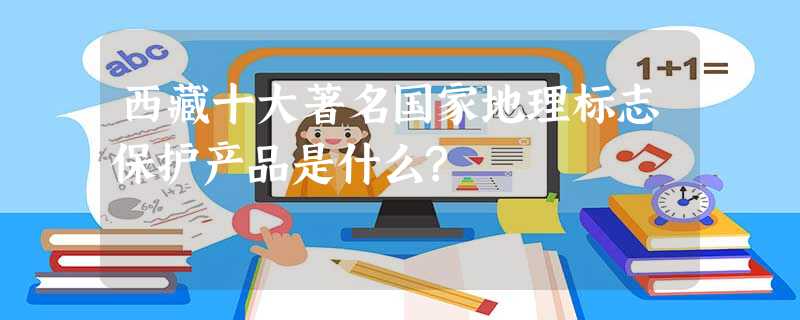 西藏十大著名国家地理标志保护产品是什么? 西藏十大著名国家地理标志保护产品是什么?