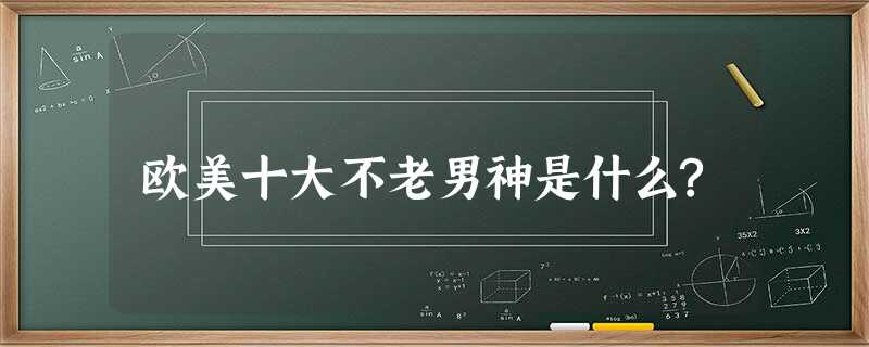 欧美十大不老男神是什么? 欧美十大不老男神是什么?