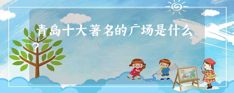青岛十大著名的广场是什么? 青岛十大著名的广场是什么?