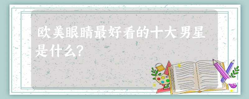欧美眼睛最好看的十大男星是什么? 欧美眼睛最好看的十大男星是什么?