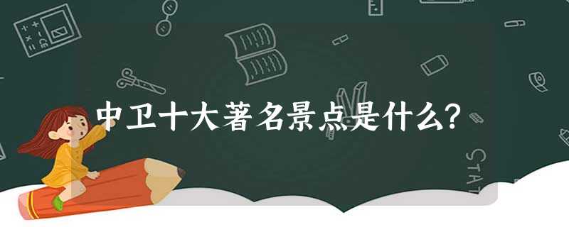 中卫十大著名景点是什么? 中卫十大著名景点是什么?