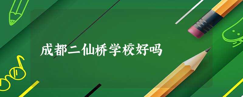 成都二仙桥学校好吗 成都二仙桥学校好吗