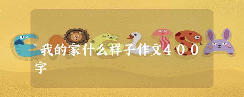 我的家什么样子作文400字 我的家什么样子作文400字