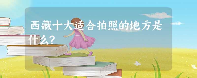 西藏十大适合拍照的地方是什么? 西藏十大适合拍照的地方是什么?