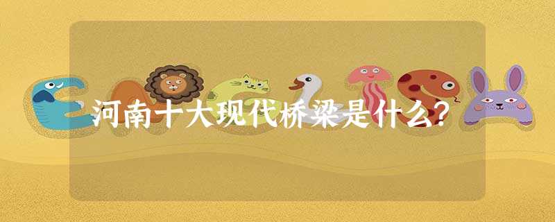 河南十大现代桥梁是什么? 河南十大现代桥梁是什么?