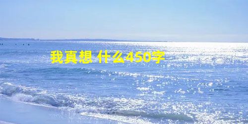 我真想 什么450字 我真想 什么450字