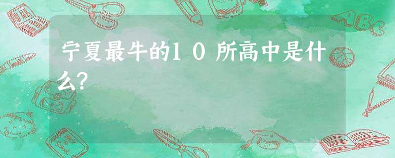 宁夏最牛的10所高中是什么? 宁夏最牛的10所高中是什么?